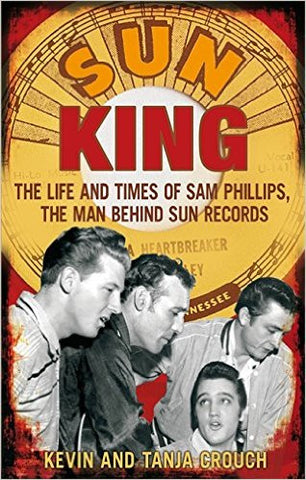 Sun King. The Life and Times of Sam Phillips, the Man Behind Sun Records - Kevin and Tanja Crouch